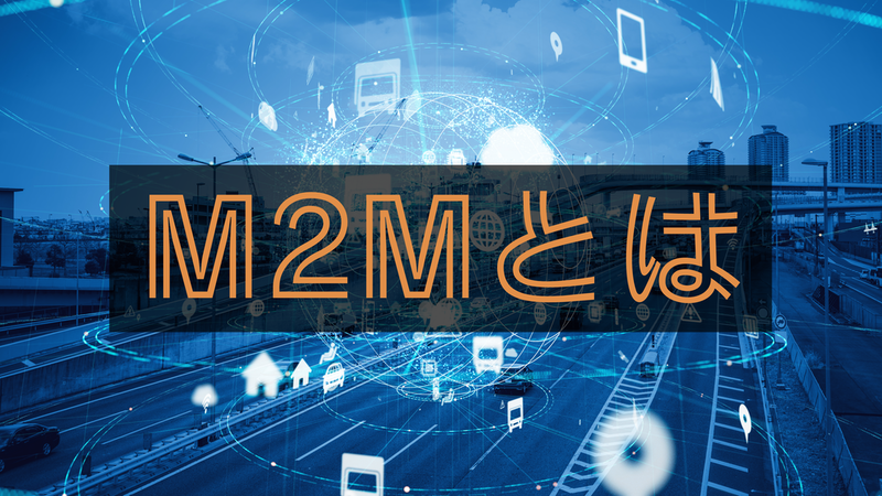 M2M（Machine to Machine）とは？意味や仕組み、IoTとの違い、事例を紹介
