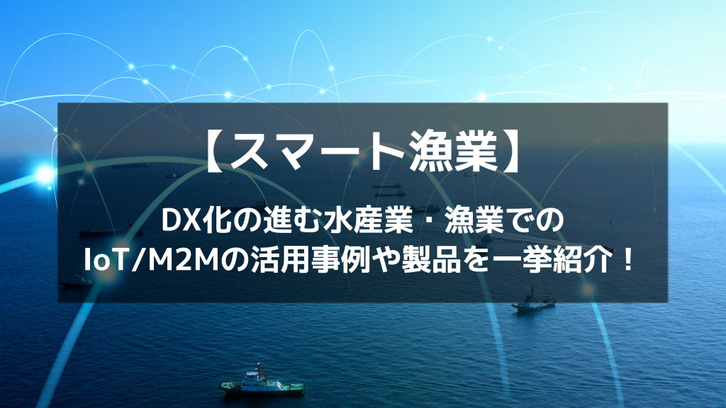 【スマート漁業】DX化の進む水産業・漁業でのIoTの活用事例や製品を紹介