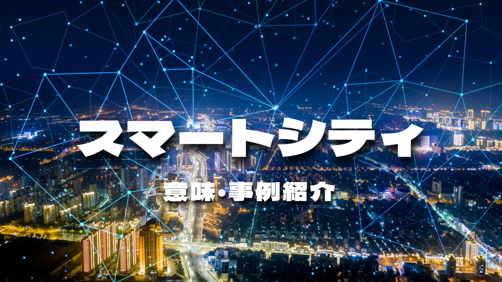 スマートシティ（Smart City）とは？定義や課題、日本と海外の事例を紹介
