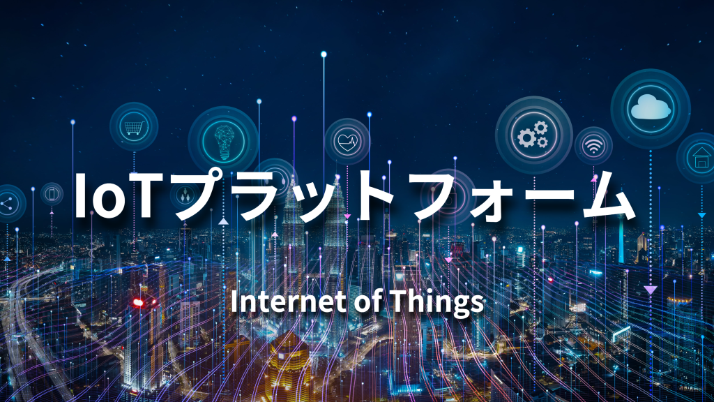 IoTプラットフォームとは？役割や機能、導入時の選び方を徹底解説