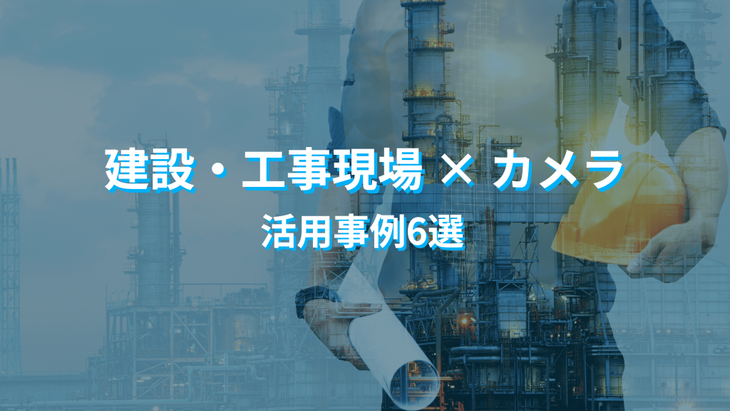 【建設・工事現場】AIカメラ・クラウドカメラ・IoTカメラの活用事例6選