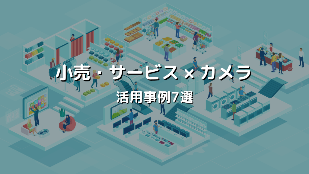 【小売・サービス業】AI・クラウド・IoTカメラの活用事例7選