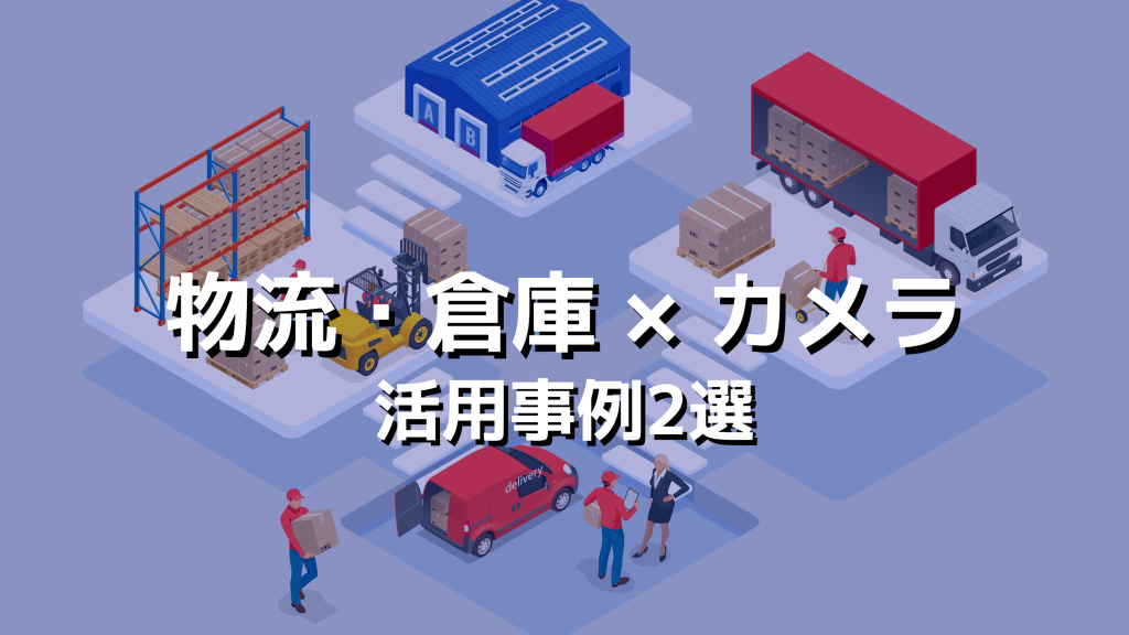 【物流・倉庫】AIカメラ・クラウドカメラ・IoTカメラの活用事例2選