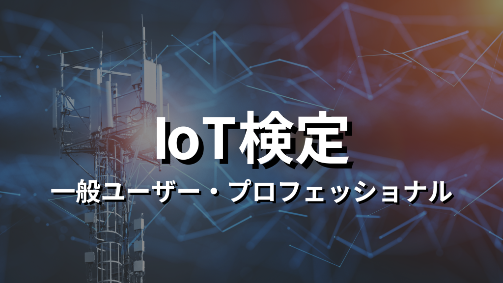 IoT検定（一般ユーザー・プロフェッショナル）とは？内容や資格取得メリット、試験範囲、難易度、過去問など解説