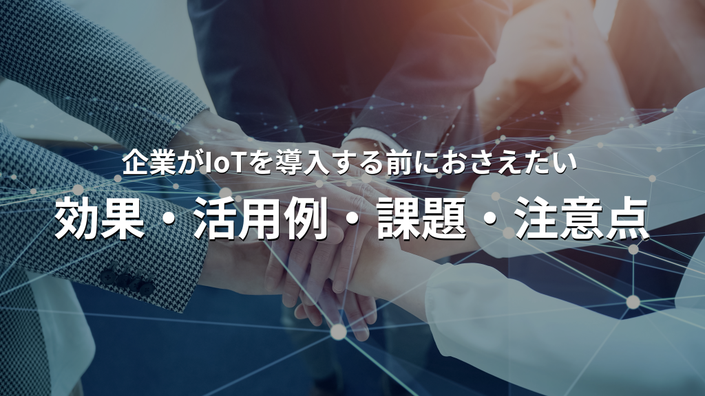 企業がIoT導入前におさえたい効果や課題、活用事例を紹介