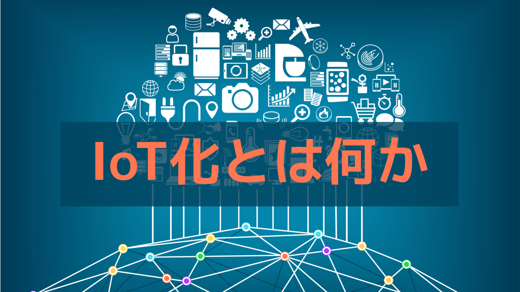 IoT化とは何か？意味やメリット、業界ごとの事例をわかりやすく解説