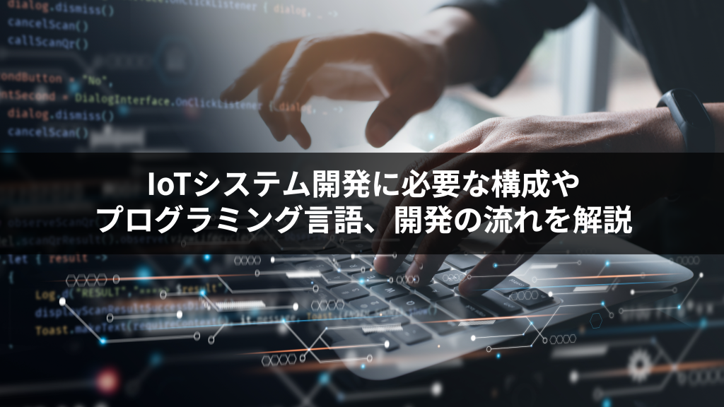 IoTシステム開発に必要な構成やプログラミング言語、開発の流れを解説