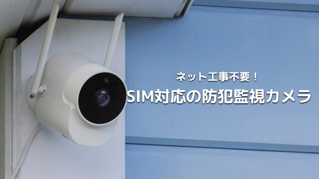 ネット工事不要！SIM対応の防犯監視カメラの特徴やメリット・デメリット、おすすめを紹介