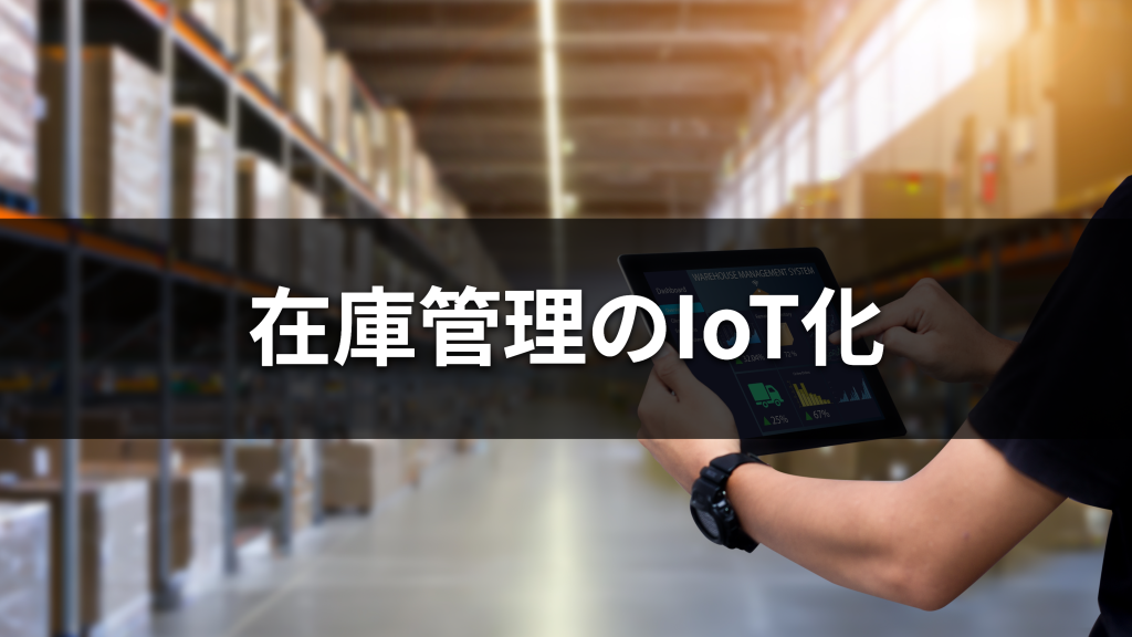 在庫管理のIoT化とは？メリットや活用事例を紹介