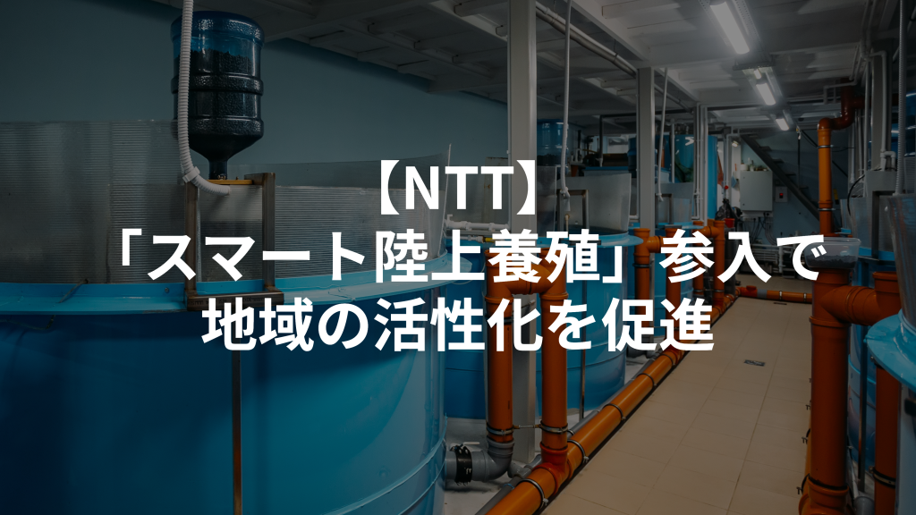 【NTT】「スマート陸上養殖」参入で地域の活性化を促進