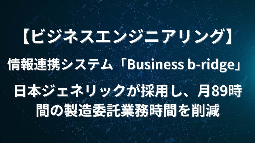 【ビジネスエンジニアリング】情報連携システム「Business b-ridge」日本ジェネリックが採用し、月89時間の製造委託業務時間を削減