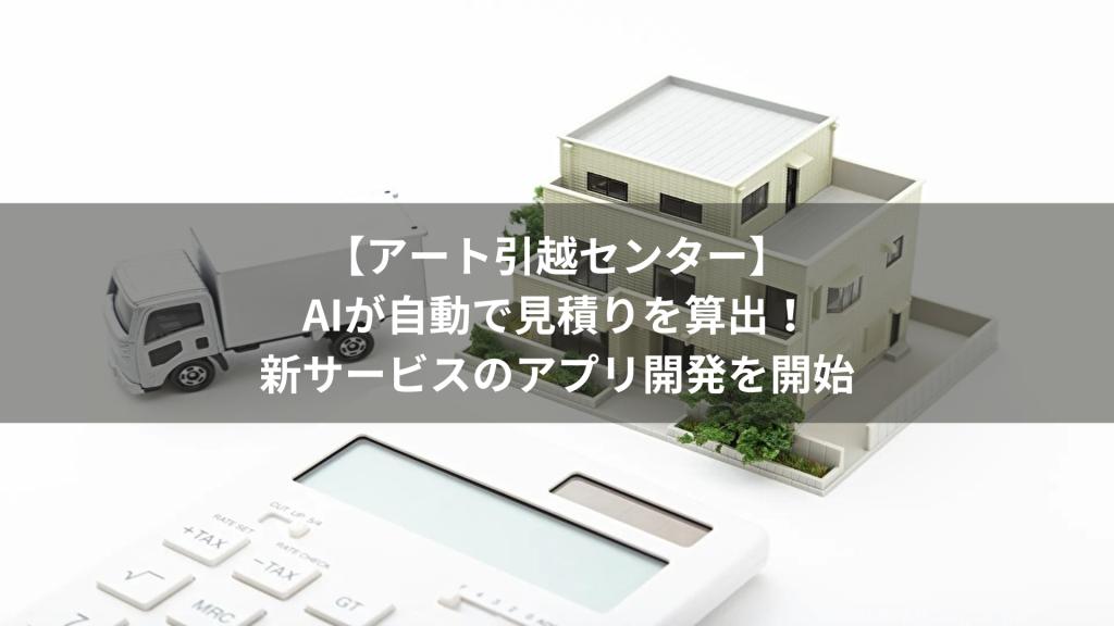 【アート引越センター】AIが自動で見積りを算出！新サービスのアプリ開発を開始