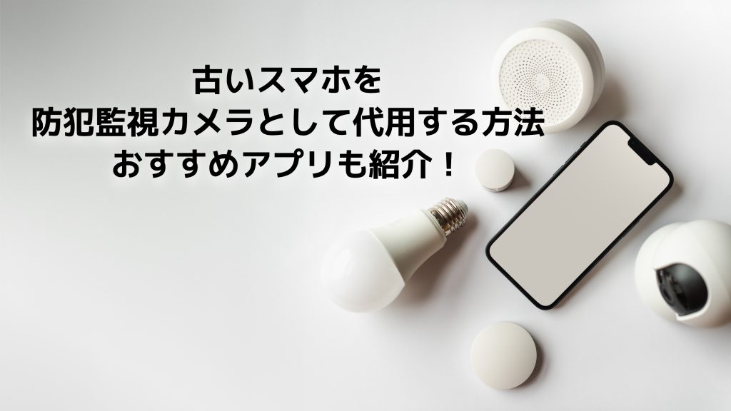 古いスマホを防犯監視カメラとして代用する方法！おすすめアプリも紹介！