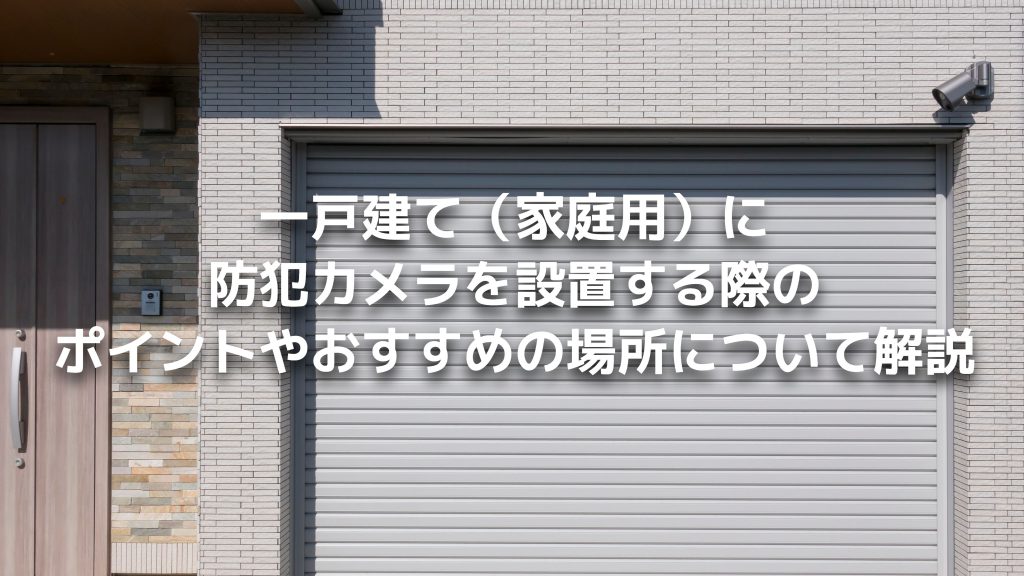 一戸建て（家庭用）に防犯カメラを設置する際のポイントやおすすめの場所について解説