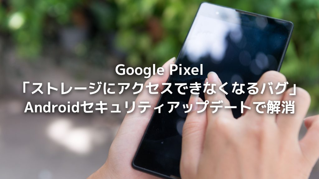 Google Pixel「ストレージにアクセスできなくなるバグ」、Androidセキュリティアップデートで解消