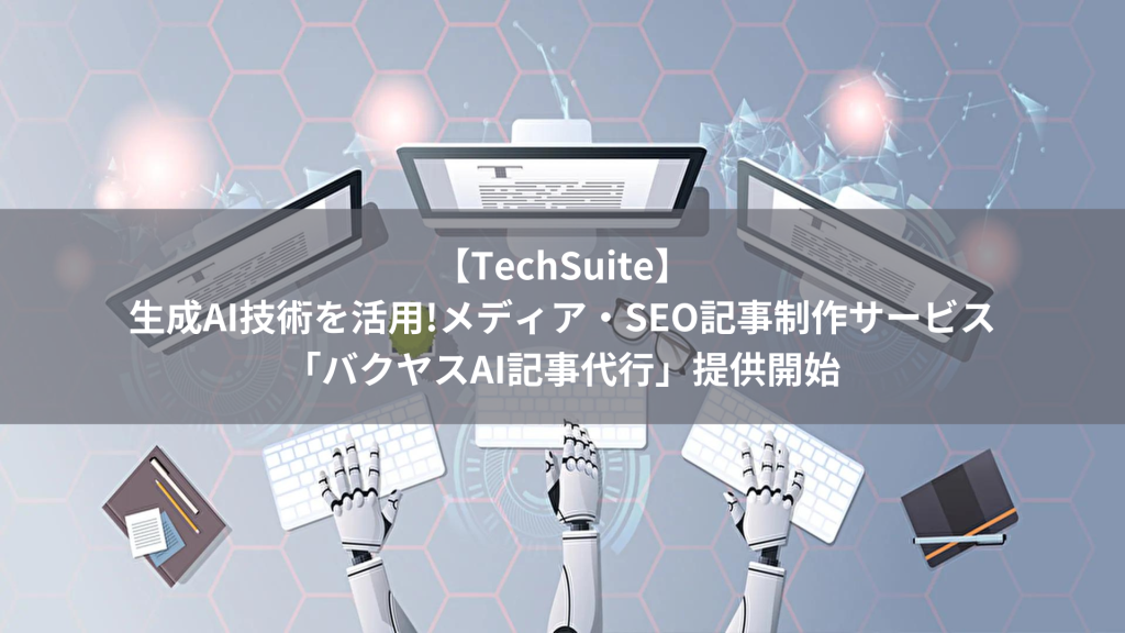 【TechSuite】生成AI技術を活用!メディア・SEO記事制作サービス「バクヤスAI記事代行」提供開始