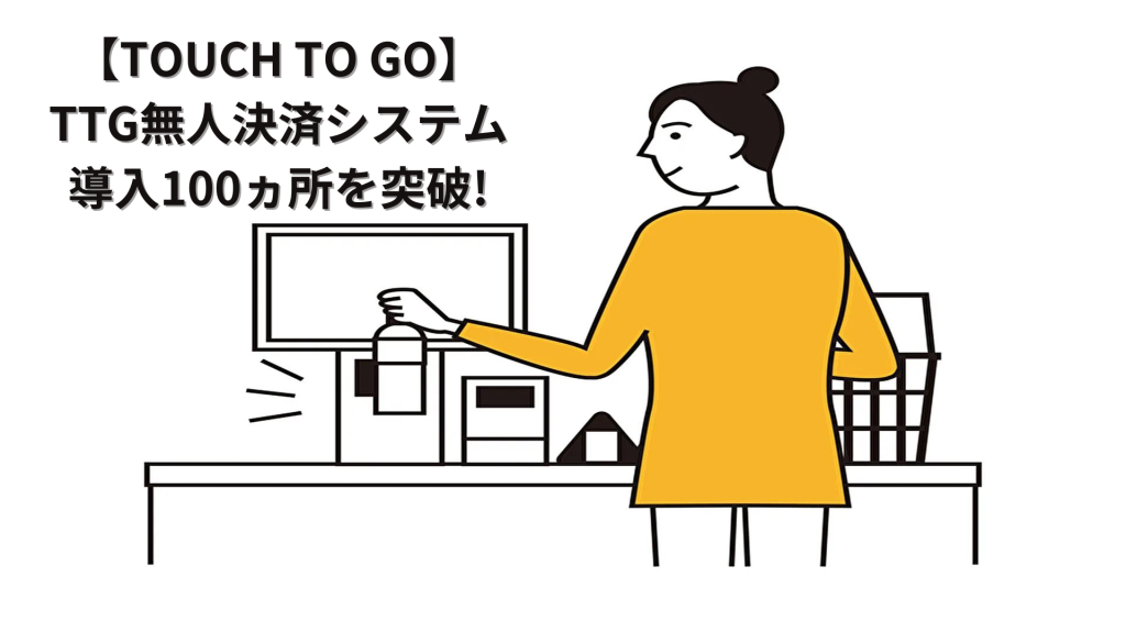 【TOUCH TO GO】TTG無人決済システム導入が100ヵ所を突破!