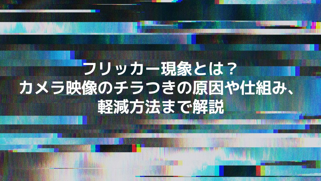 フリッカー現象とは？カメラ映像のチラつきの原因や対策、フリッカーレス機能について解説