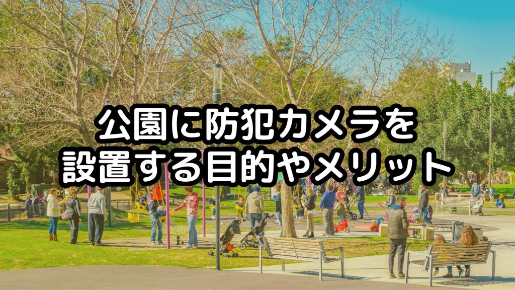 公園に防犯カメラを設置する目的やメリット、地方自治体の事例を紹介