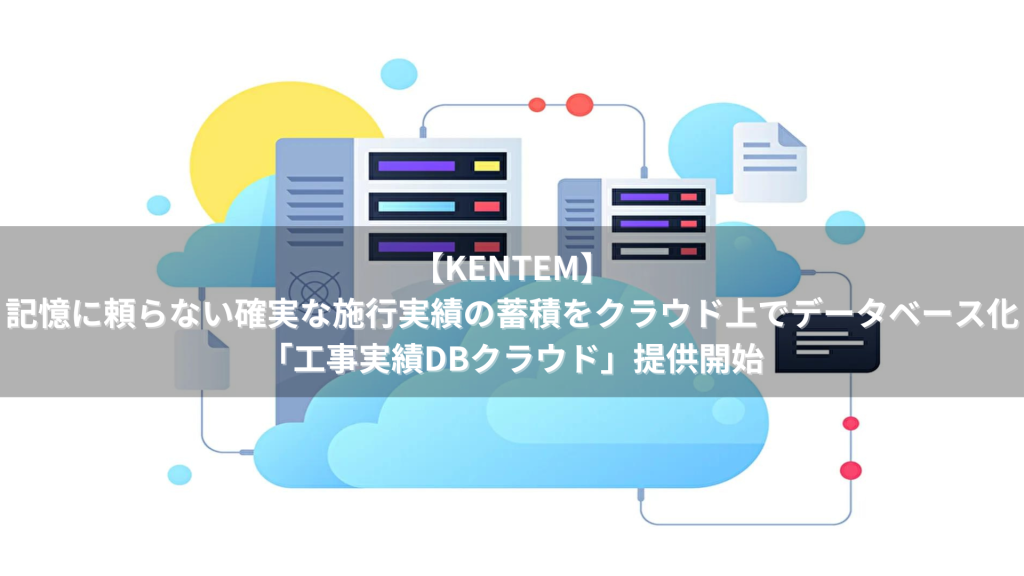 【KENTEM】記憶に頼らない確実な施行実績の蓄積をクラウド上でデータベース化「工事実績DBクラウド」提供開始