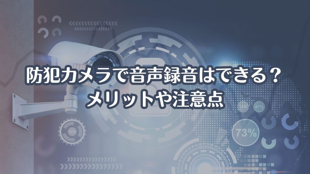 防犯カメラで音声録音はできる？メリットや注意点を解説