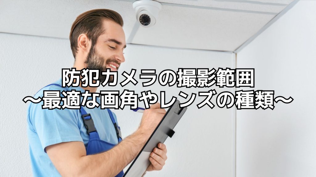 防犯カメラの撮影範囲は？最適な画角やレンズの種類について解説