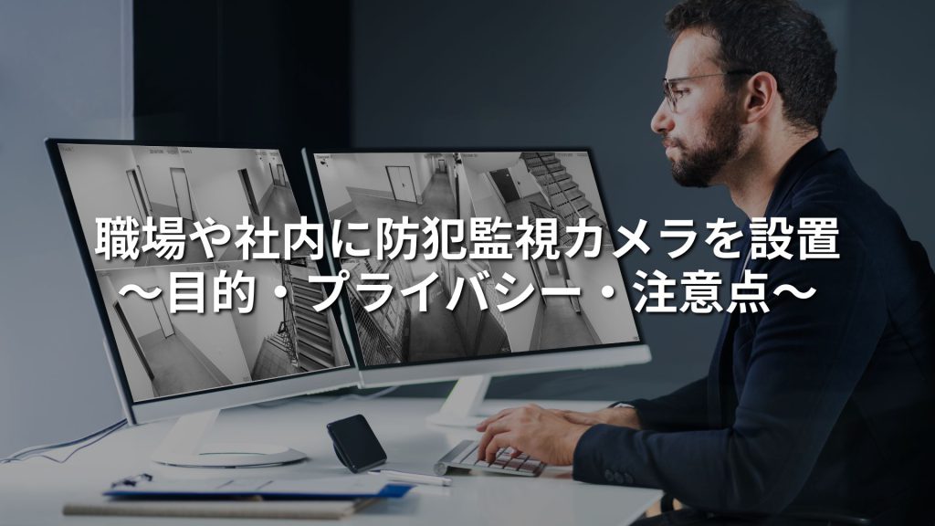 職場や社内に防犯監視カメラを設置することの目的やプライバシー、注意点について解説