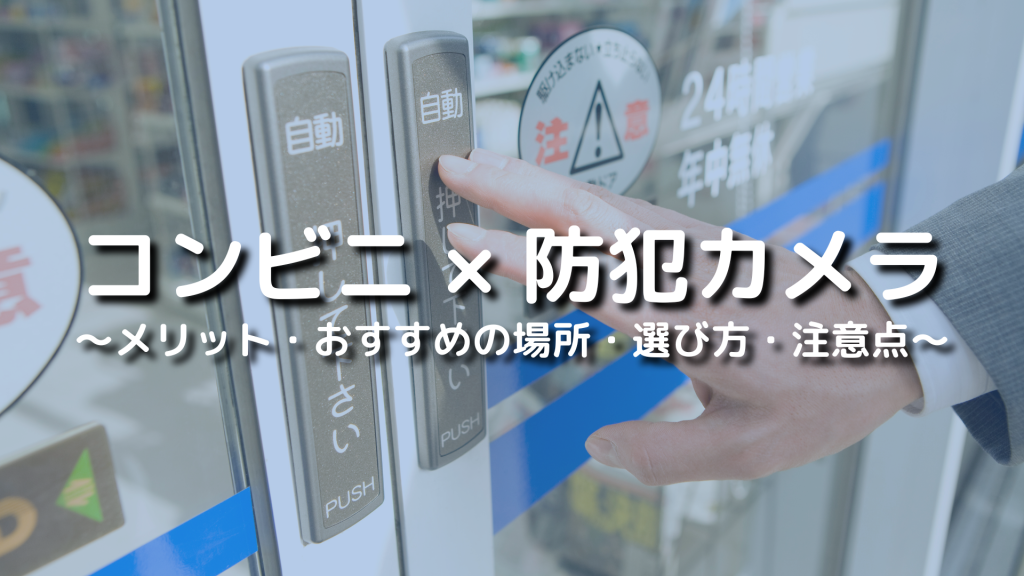 コンビニに防犯カメラを導入するメリットやおすすめの場所、選び方を解説