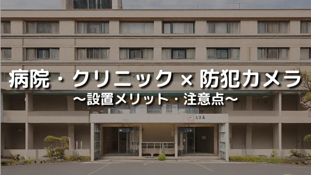 病院やクリニックでの監視カメラの設置のメリットや理由、注意点を詳しく解説
