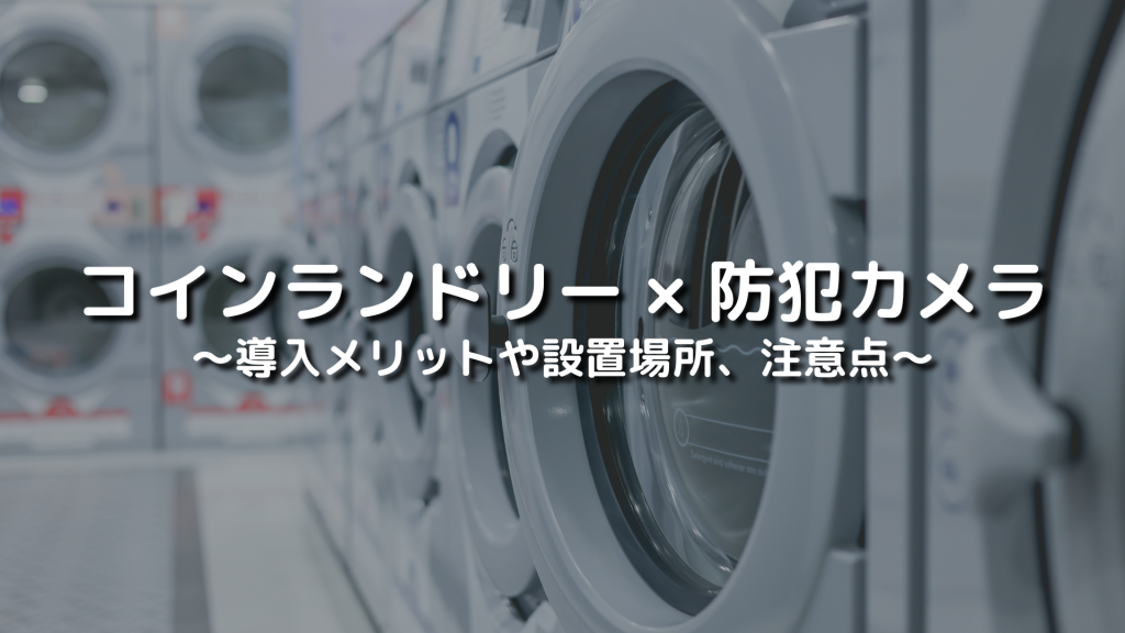 コインランドリーに防犯カメラを導入するメリットやおすすめの設置場所、注意点を紹介