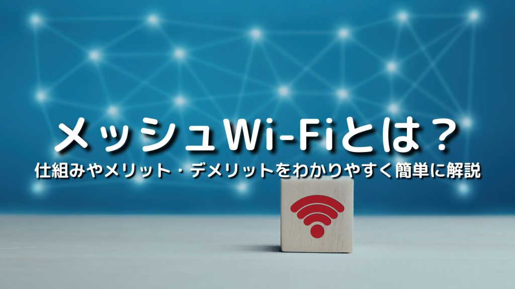 メッシュWi-Fiとは？仕組みやメリット・デメリットをわかりやすく簡単に解説