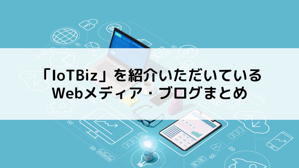 「IoTBiz」を紹介いただいているWebメディア・ブログまとめ