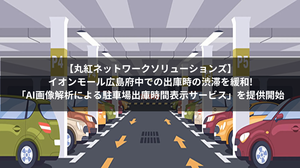 【丸紅ネットワークソリューションズ】イオンモール広島府中での出庫時の渋滞を緩和!「AI画像解析による駐車場出庫時間表示サービス」を提供開始