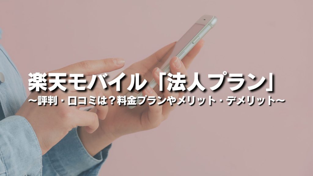 楽天モバイルの法人プランの評判・口コミは？料金プランやメリット・デメリットも解説
