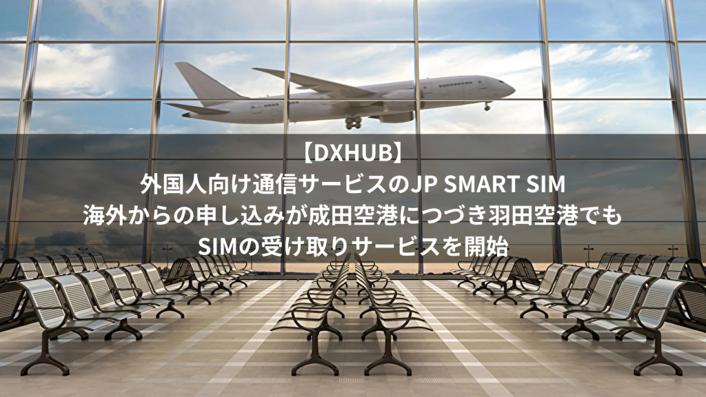 【DXHUB】外国人向け通信サービスのJP SMART SIM、海外からの申し込みが成田空港につづき羽田空港でもSIMの受け取りサービスを開始