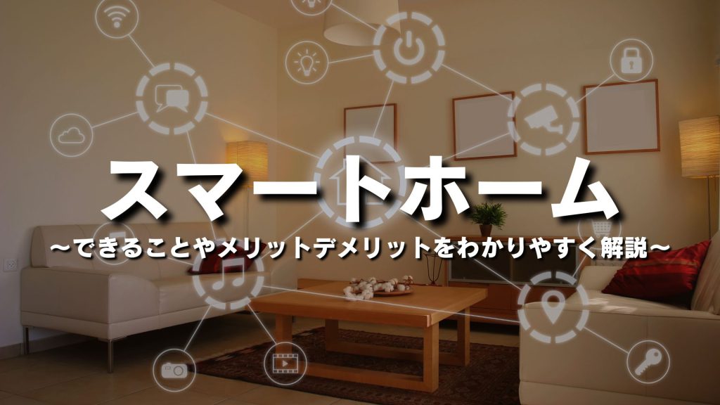 スマートホームとは？特徴やできること、メリット・デメリットをわかりやすく簡単に解説