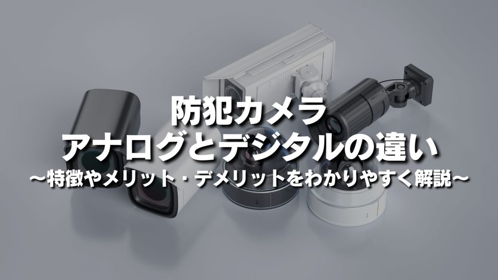 防犯カメラのアナログとデジタルの違いとは？特徴やメリット・デメリットをわかりやすく解説