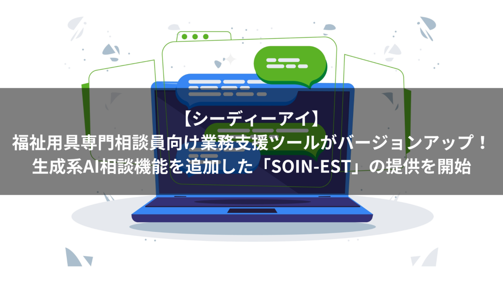 【シーディーアイ】福祉用具専門相談員向け業務支援ツールがバージョンアップ！生成系AI相談機能を追加した「SOIN-EST（そわん えすと）」の提供を開始