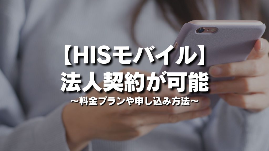 HISモバイルは法人契約が可能！料金プランや申し込み方法を徹底解説