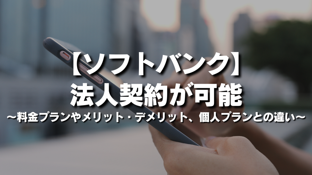ソフトバンクは法人契約が可能！料金プランやメリット・デメリット、個人プランとの違いを徹底解説