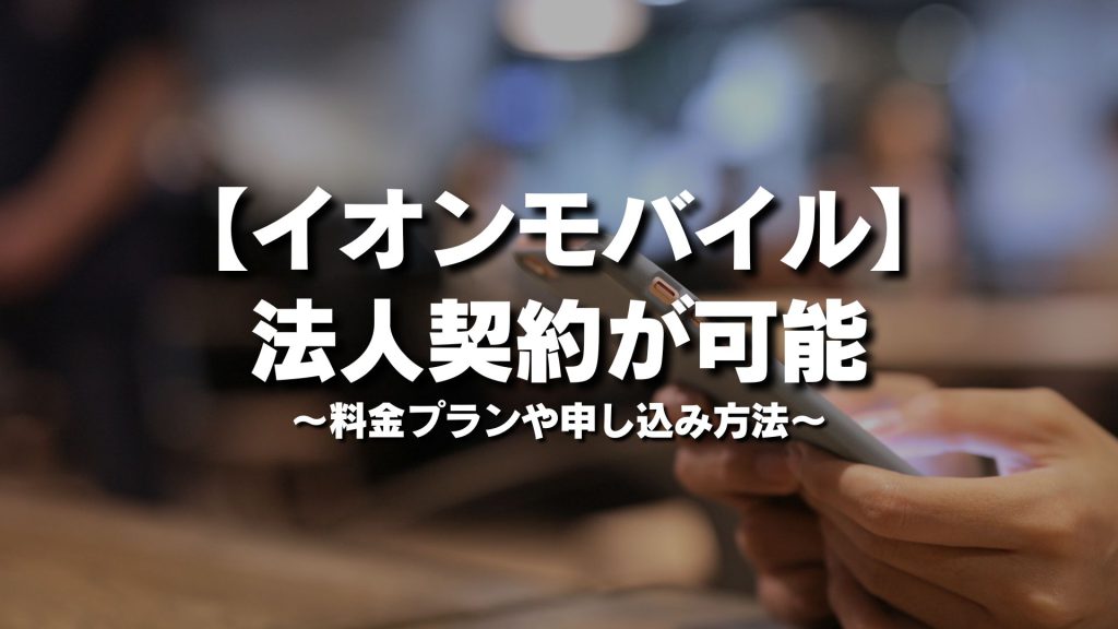 イオンモバイルは法人契約が可能！料金プランや申し込み方法を徹底解説
