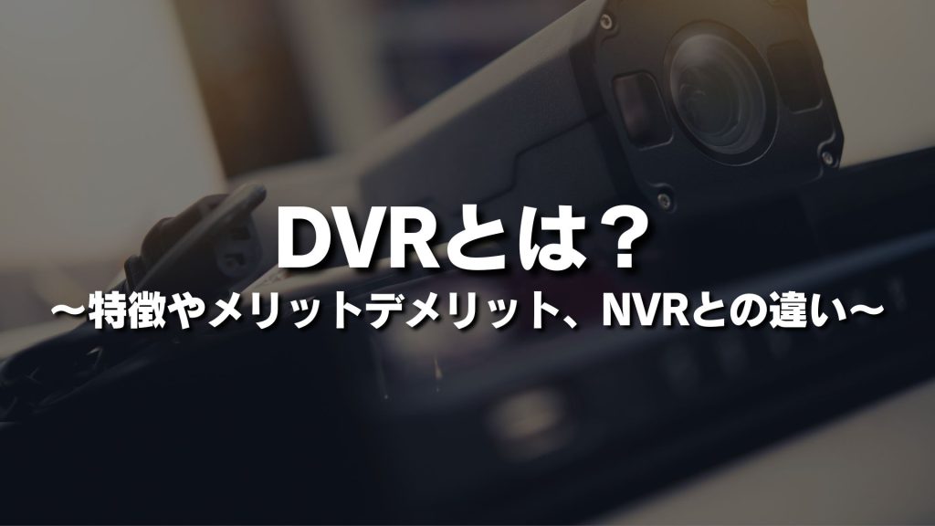 DVRとは？特徴やメリットデメリット、NVRとの違いをわかりやすく簡単に紹介