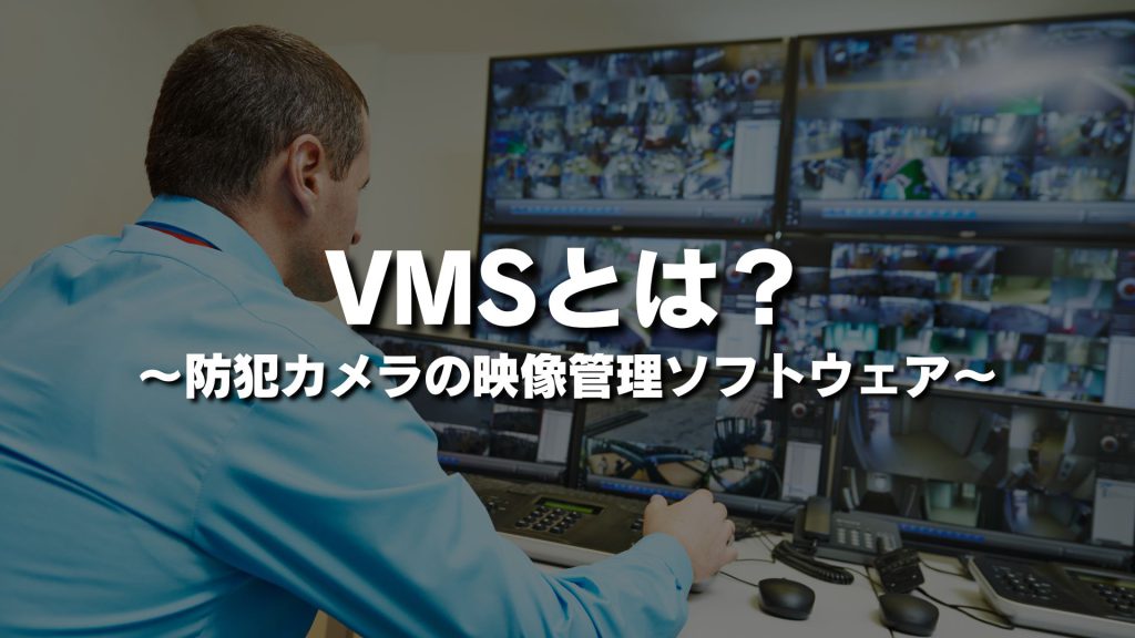 VMSとは？防犯カメラの映像管理ソフトウェアをわかりやすく簡単に紹介