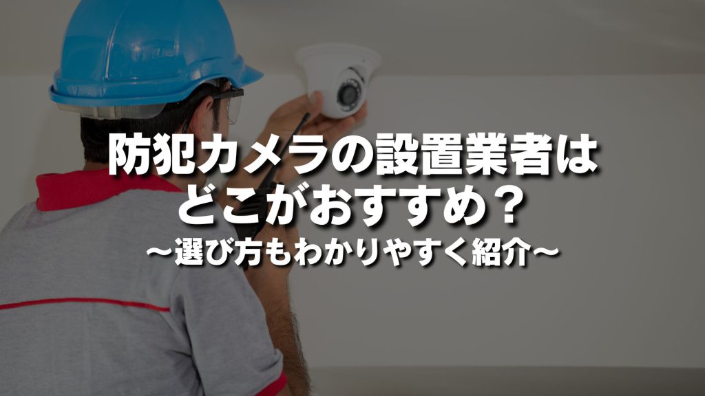 防犯カメラの設置業者はどこがおすすめ？選び方もわかりやすく紹介