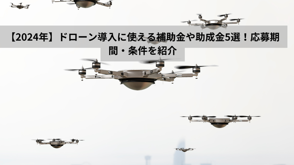 【2024年】ドローン導入に使える補助金や助成金5選！応募期間・条件を紹介