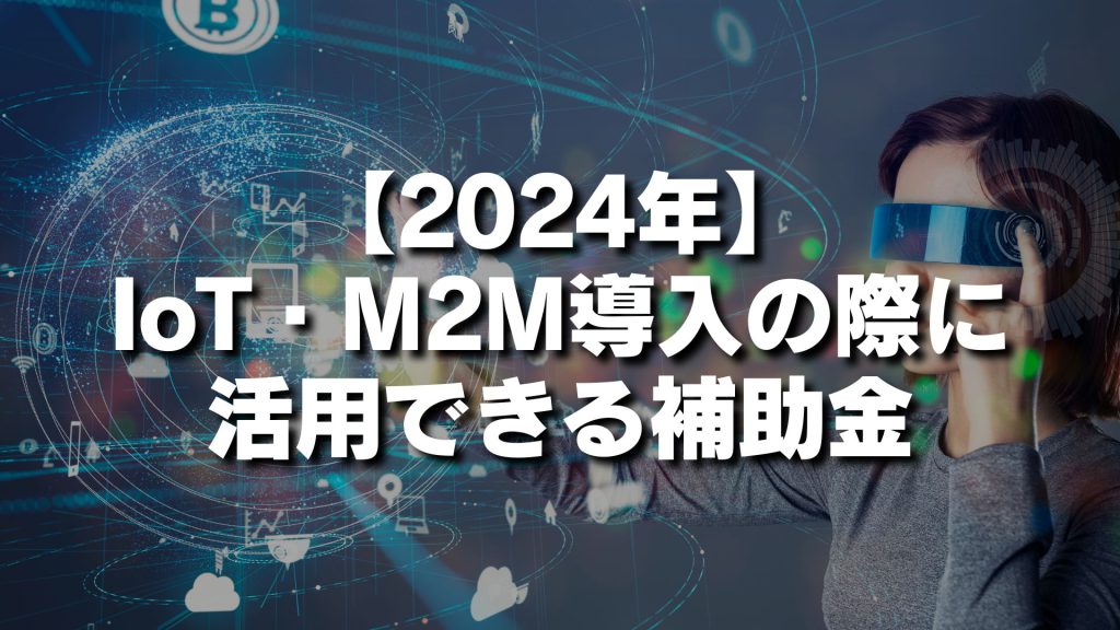 【2024年】IoT・M2M導入の際に活用できる補助金は？種類や内容を一覧で紹介