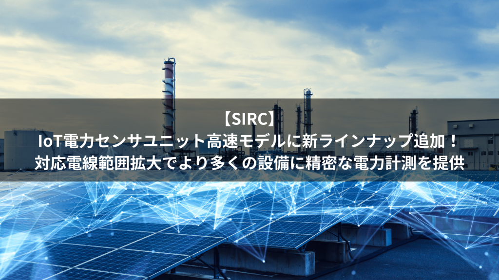 【SIRC】IoT電力センサユニット高速モデルに新ラインナップ追加！対応電線範囲拡大でより多くの設備に精密な電力計測を提供