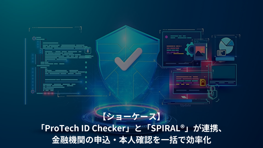 【ショーケース】「ProTech ID Checker」と「SPIRAL®」が連携、金融機関の申込・本人確認を一括で効率化