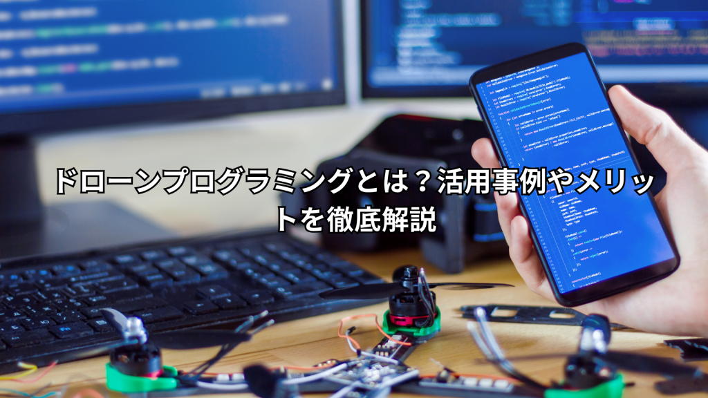 ドローンプログラミングとは？活用事例やメリットを徹底解説
