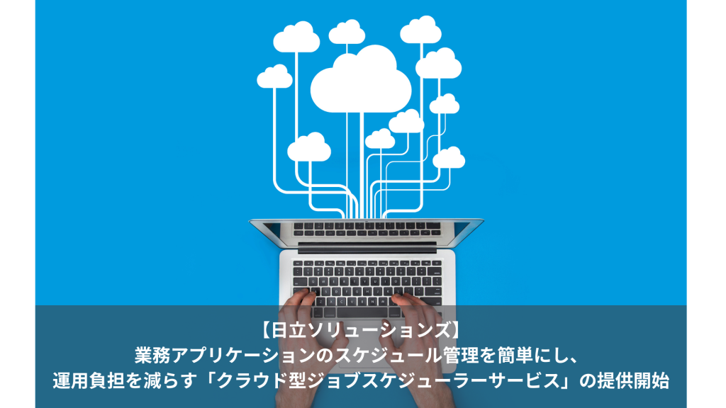 【日立ソリューションズ】業務アプリケーションのスケジュール管理を簡単にし、運用負担を減らす「クラウド型ジョブスケジューラーサービス」の提供開始